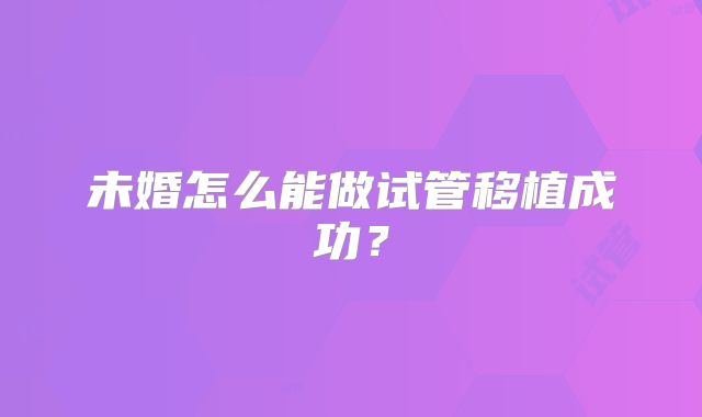 未婚怎么能做试管移植成功？