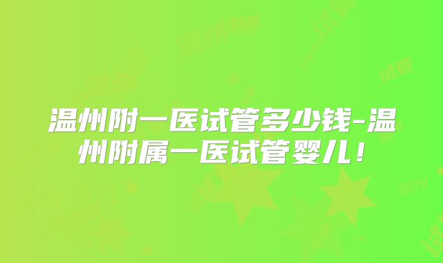 温州附一医试管多少钱-温州附属一医试管婴儿！