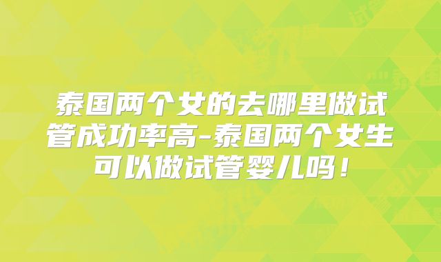 泰国两个女的去哪里做试管成功率高-泰国两个女生可以做试管婴儿吗！