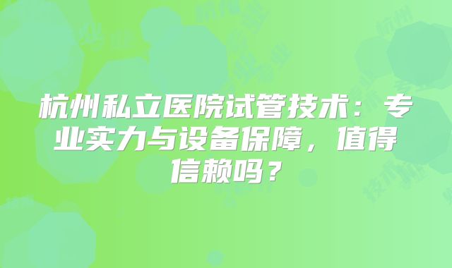 杭州私立医院试管技术:专业实力与设备保障,值得信赖吗?