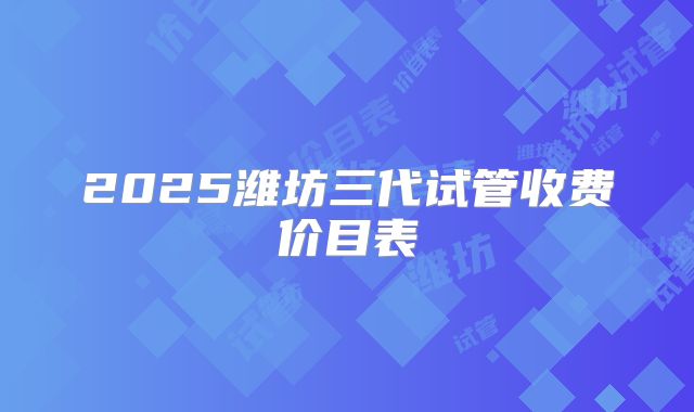 2025潍坊三代试管收费价目表