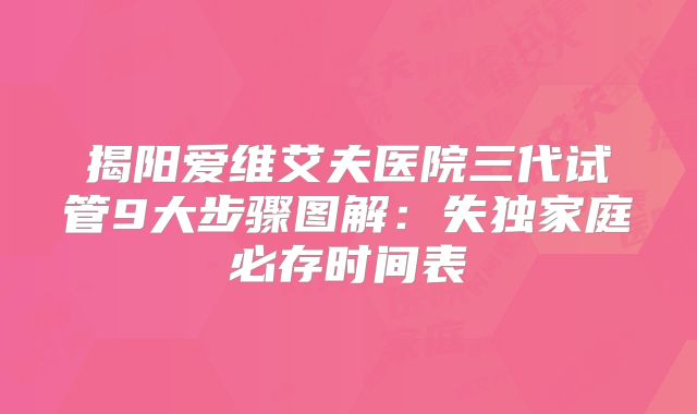 揭阳爱维艾夫医院三代试管9大步骤图解：失独家庭必存时间表