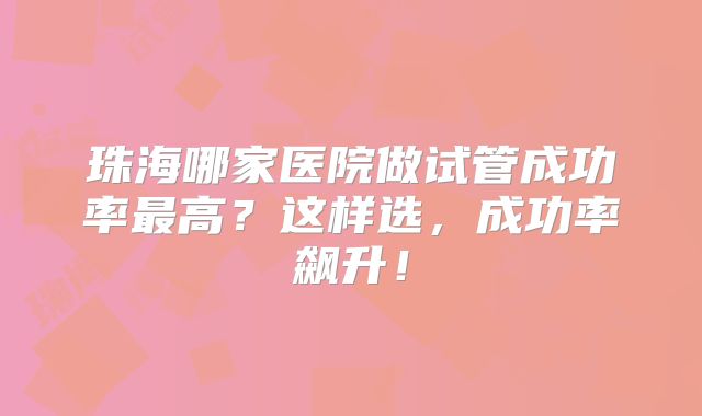 珠海哪家医院做试管成功率最高？这样选，成功率飙升！