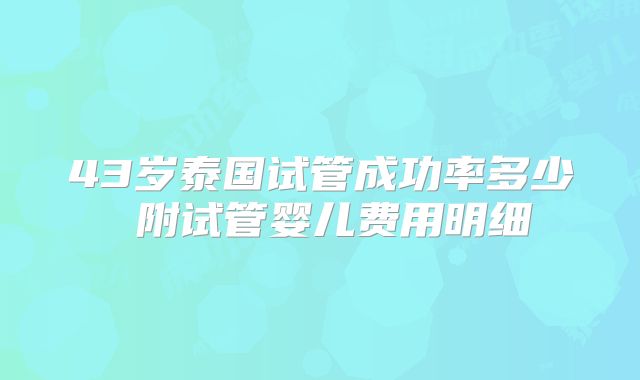 43岁泰国试管成功率多少 附试管婴儿费用明细