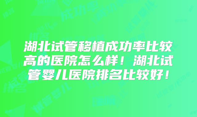 湖北试管移植成功率比较高的医院怎么样！湖北试管婴儿医院排名比较好！