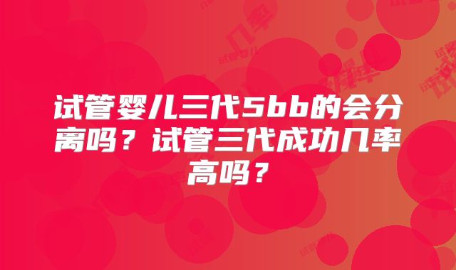 试管婴儿三代5bb的会分离吗?试管三代成功几率高吗?