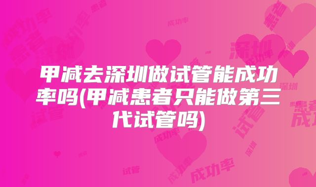 甲减去深圳做试管能成功率吗(甲减患者只能做第三代试管吗)
