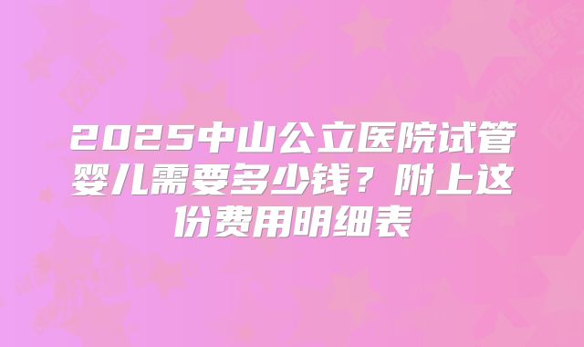 2025中山公立医院试管婴儿需要多少钱?附上这份费用明细表