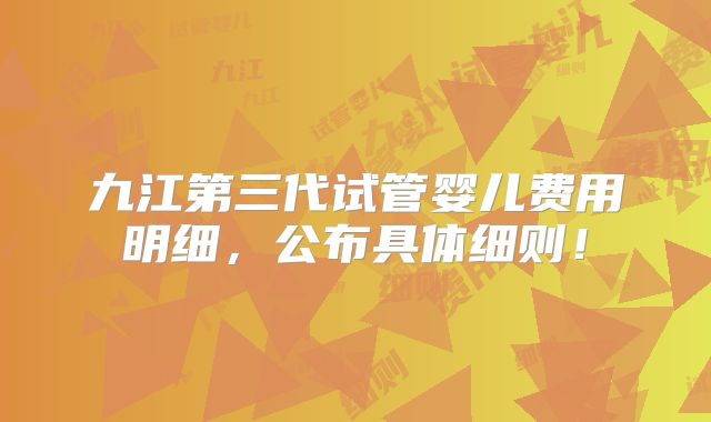 九江第三代试管婴儿费用明细，公布具体细则！