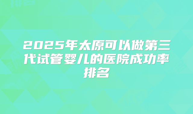 2025年太原可以做第三代试管婴儿的医院成功率排名