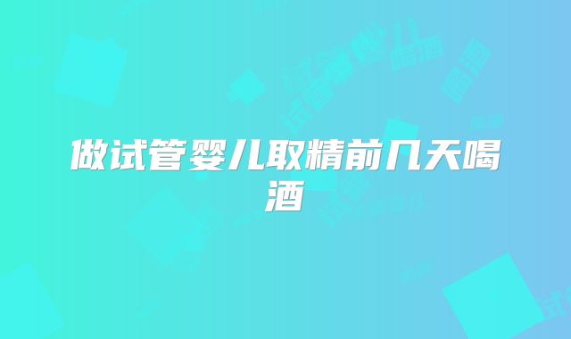 做试管婴儿取精前几天喝酒