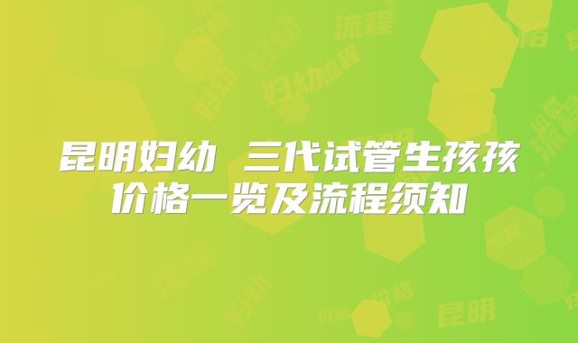 昆明妇幼 三代试管生孩孩价格一览及流程须知