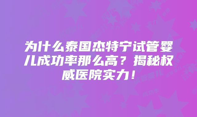 为什么泰国杰特宁试管婴儿成功率那么高？揭秘权威医院实力！