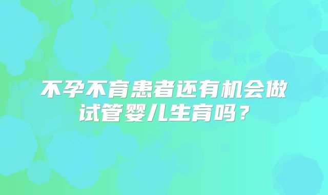不孕不育患者还有机会做试管婴儿生育吗?
