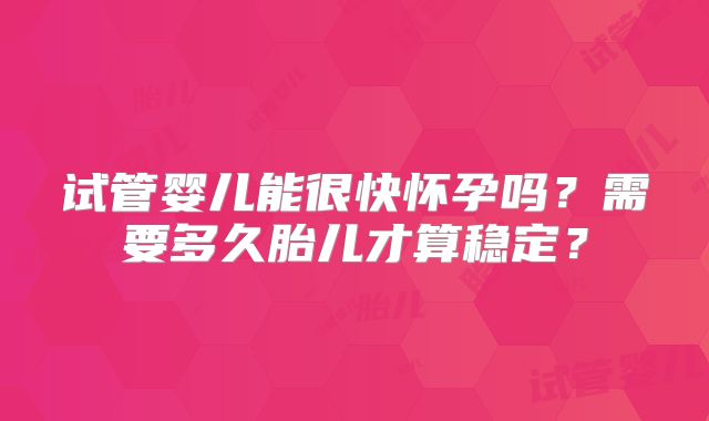 试管婴儿能很快怀孕吗?需要多久胎儿才算稳定?