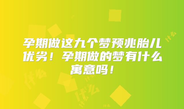 孕期做这九个梦预兆胎儿优劣！孕期做的梦有什么寓意吗！