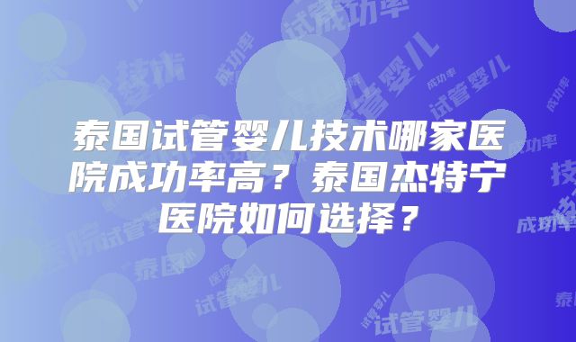 泰国试管婴儿技术哪家医院成功率高?泰国杰特宁医院如何选择?