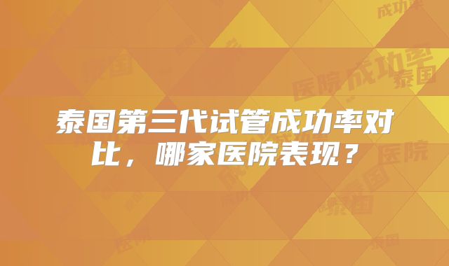 泰国第三代试管成功率对比，哪家医院表现？