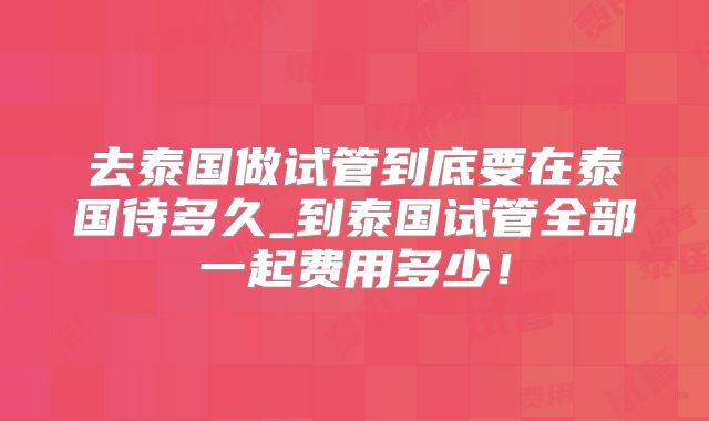 去泰国做试管到底要在泰国待多久_到泰国试管全部一起费用多少！