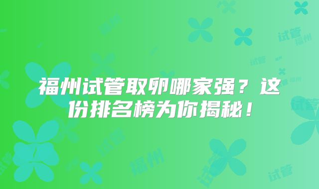 福州试管取卵哪家强？这份排名榜为你揭秘！