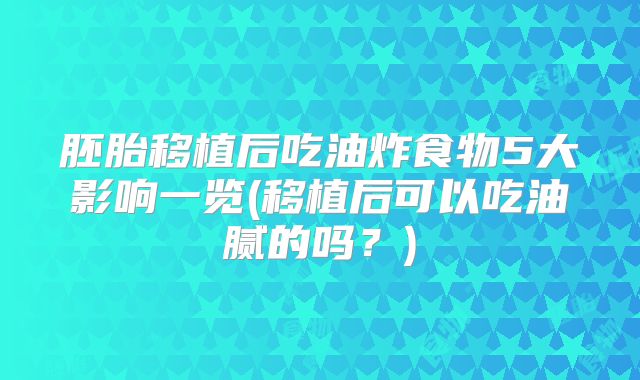 胚胎移植后吃油炸食物5大影响一览(移植后可以吃油腻的吗？)