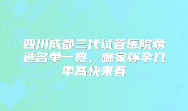 四川成都三代试管医院精选名单一览，哪家怀孕几率高快来看