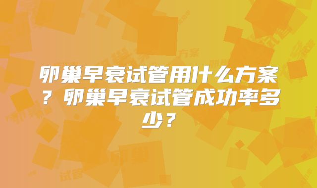 卵巢早衰试管用什么方案？卵巢早衰试管成功率多少？