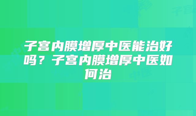 子宫内膜增厚中医能治好吗？子宫内膜增厚中医如何治