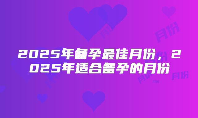 2025年备孕最佳月份，2025年适合备孕的月份