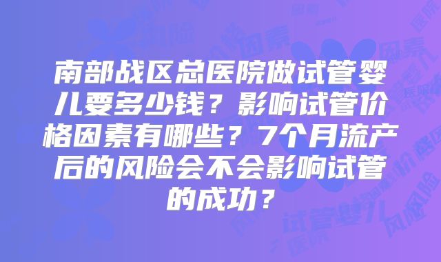 南部战区总医院做试管婴儿要多少钱?影响试管价格因素有哪些?7个月流产后的风险会不会影响试管的成功?