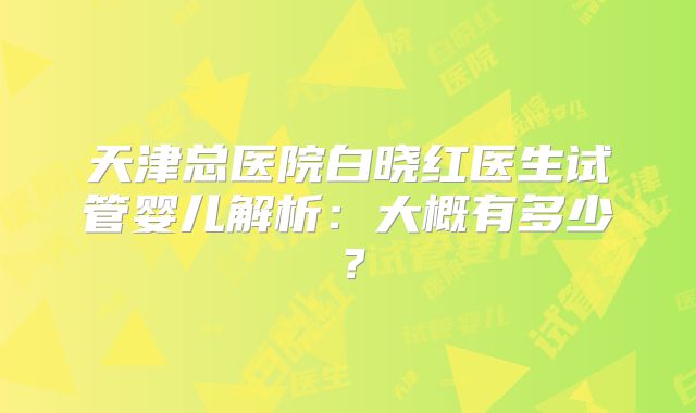 天津总医院白晓红医生试管婴儿解析:大概有多少?