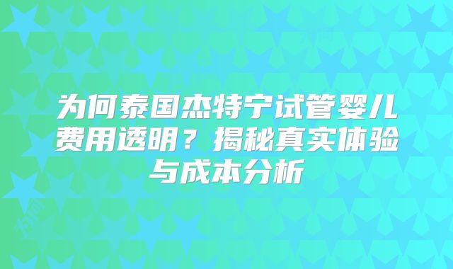 为何泰国杰特宁试管婴儿费用透明？揭秘真实体验与成本分析