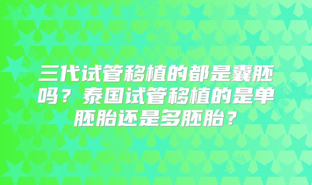 三代试管移植的都是囊胚吗？泰国试管移植的是单胚胎还是多胚胎？