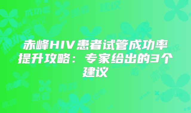 赤峰HIV患者试管成功率提升攻略：专家给出的3个建议