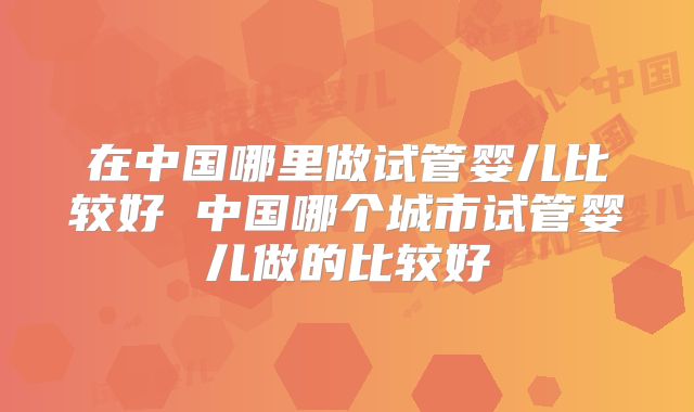 在中国哪里做试管婴儿比较好 中国哪个城市试管婴儿做的比较好