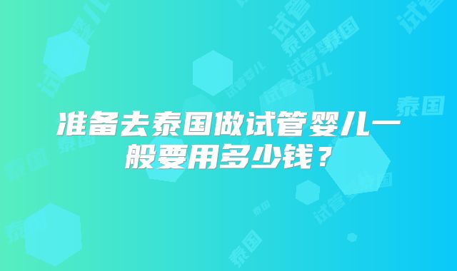 准备去泰国做试管婴儿一般要用多少钱？