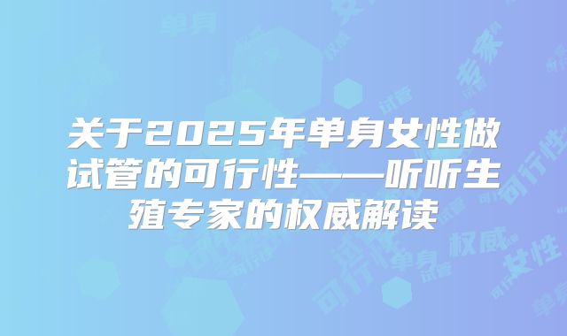 关于2025年单身女性做试管的可行性——听听生殖专家的权威解读