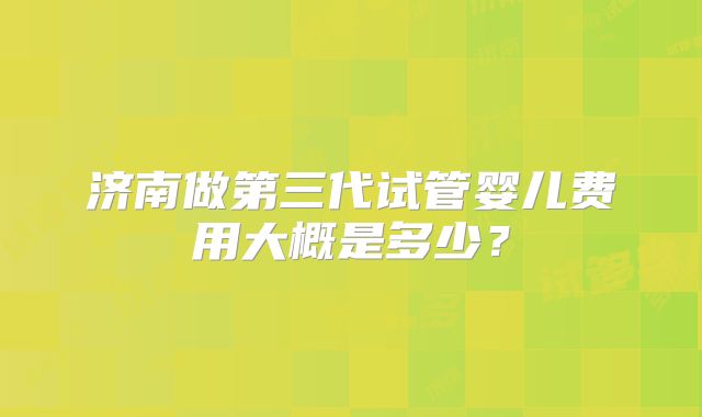 济南做第三代试管婴儿费用大概是多少？