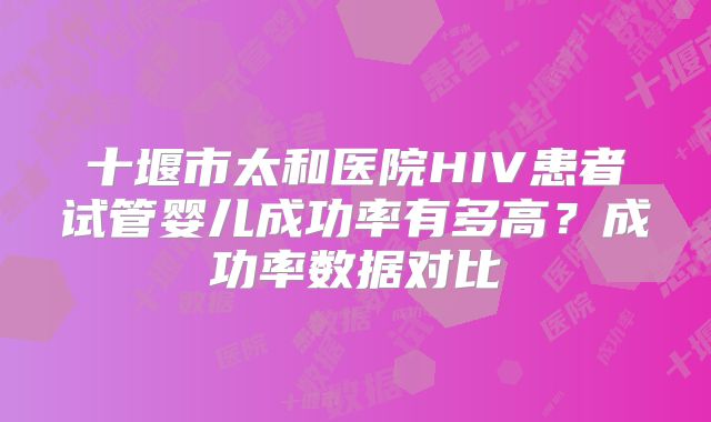 十堰市太和医院HIV患者试管婴儿成功率有多高？成功率数据对比