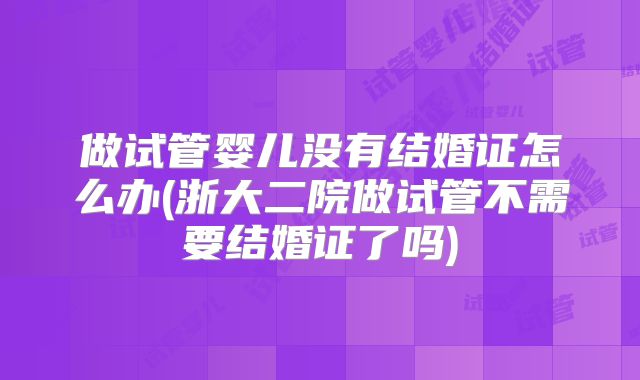 做试管婴儿没有结婚证怎么办(浙大二院做试管不需要结婚证了吗)