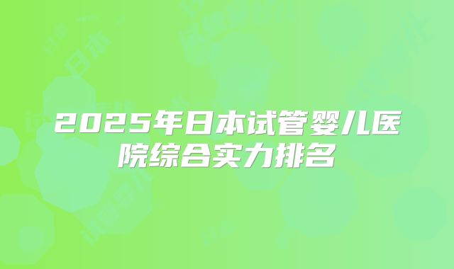 2025年日本试管婴儿医院综合实力排名
