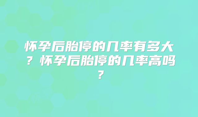 怀孕后胎停的几率有多大？怀孕后胎停的几率高吗？