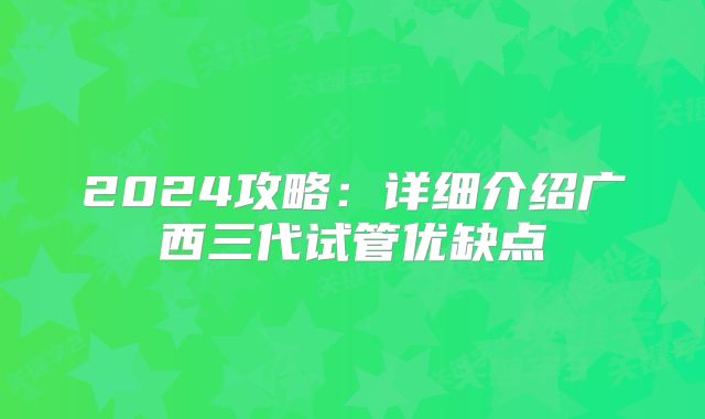 2024攻略：详细介绍广西三代试管优缺点