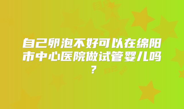 自己卵泡不好可以在绵阳市中心医院做试管婴儿吗?