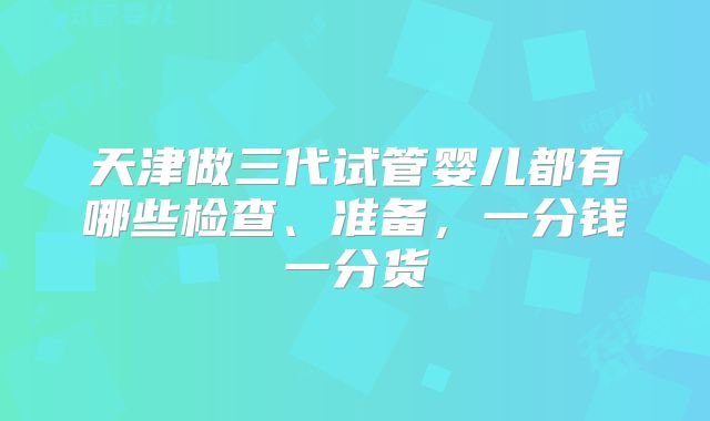 天津做三代试管婴儿都有哪些检查、准备,一分钱一分货