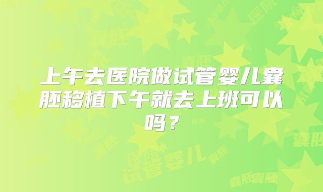 上午去医院做试管婴儿囊胚移植下午就去上班可以吗？