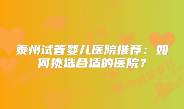 泰州试管婴儿医院推荐:如何挑选合适的医院?