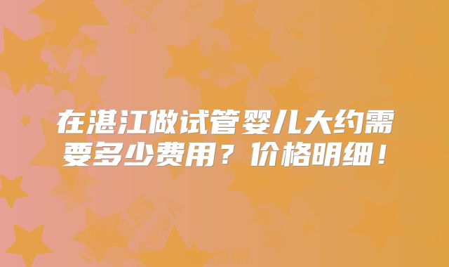 在湛江做试管婴儿大约需要多少费用?价格明细!
