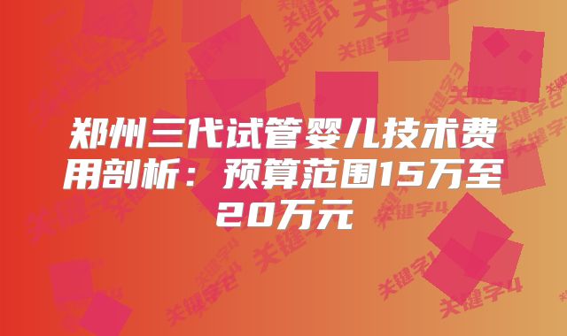 郑州三代试管婴儿技术费用剖析:预算范围15万至20万元