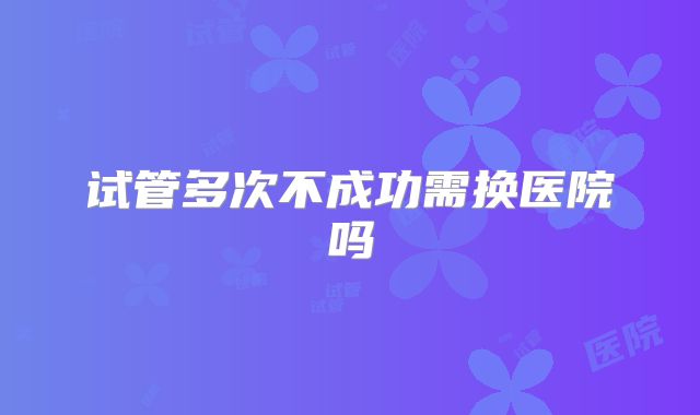 试管多次不成功需换医院吗